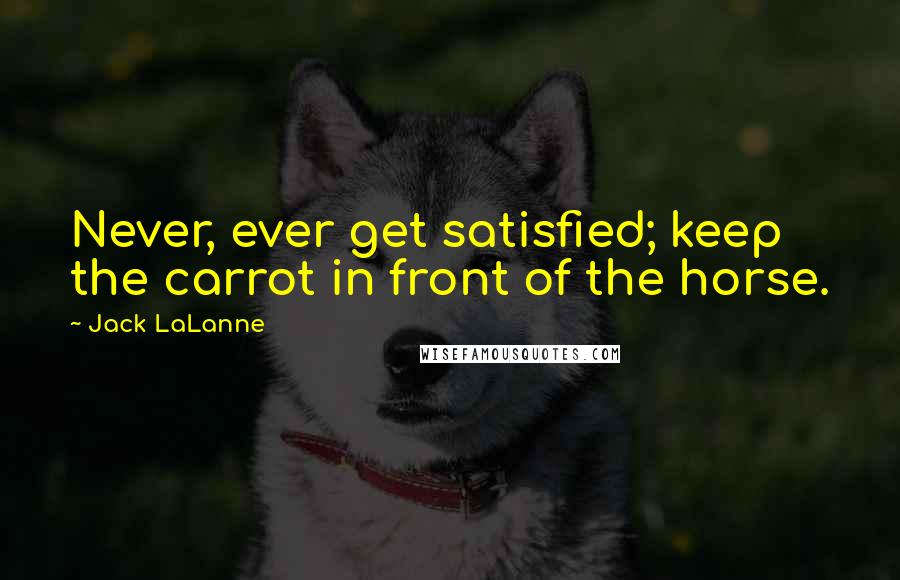 Jack LaLanne Quotes: Never, ever get satisfied; keep the carrot in front of the horse.