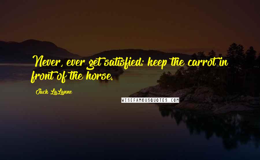 Jack LaLanne Quotes: Never, ever get satisfied; keep the carrot in front of the horse.