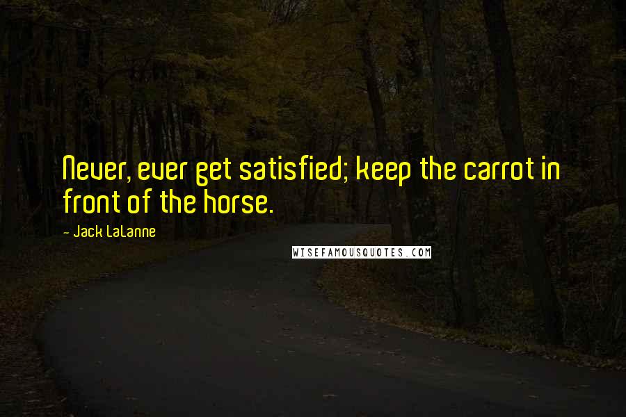Jack LaLanne Quotes: Never, ever get satisfied; keep the carrot in front of the horse.
