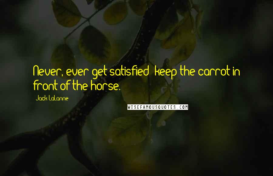 Jack LaLanne Quotes: Never, ever get satisfied; keep the carrot in front of the horse.