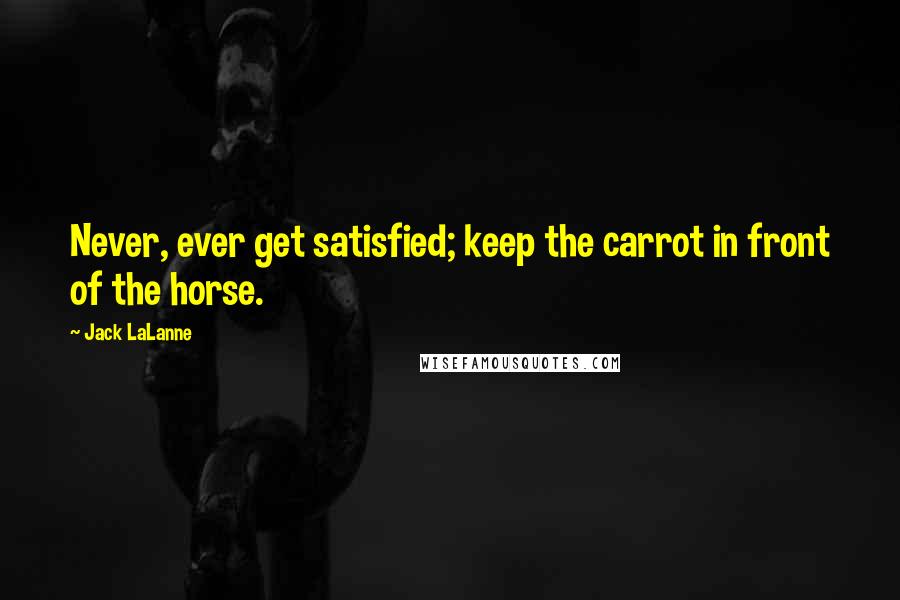 Jack LaLanne Quotes: Never, ever get satisfied; keep the carrot in front of the horse.