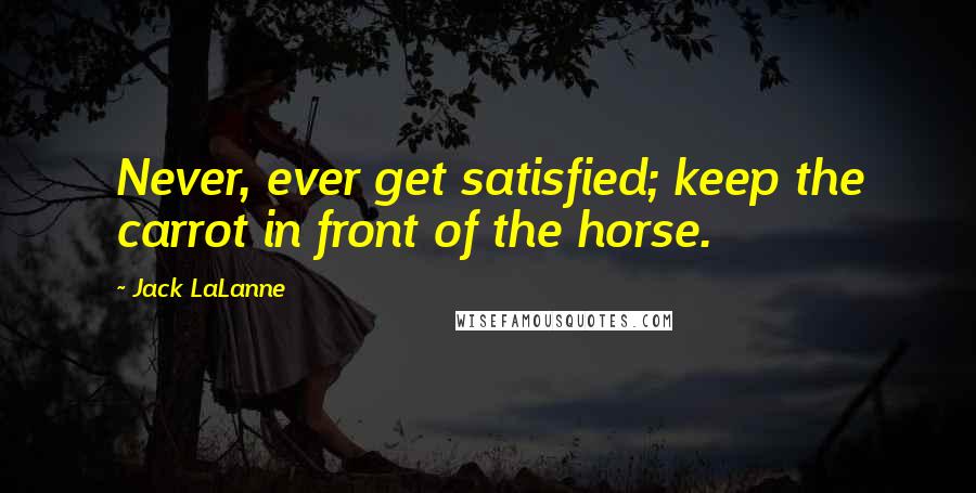 Jack LaLanne Quotes: Never, ever get satisfied; keep the carrot in front of the horse.