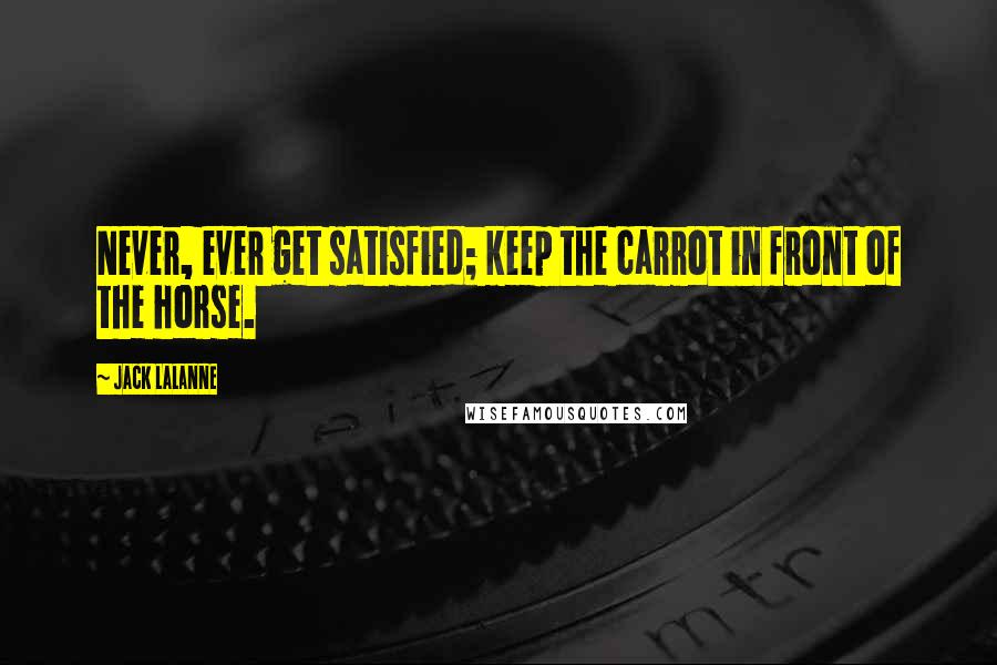 Jack LaLanne Quotes: Never, ever get satisfied; keep the carrot in front of the horse.
