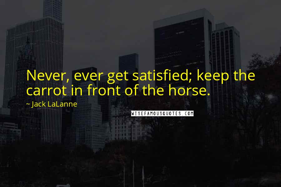 Jack LaLanne Quotes: Never, ever get satisfied; keep the carrot in front of the horse.