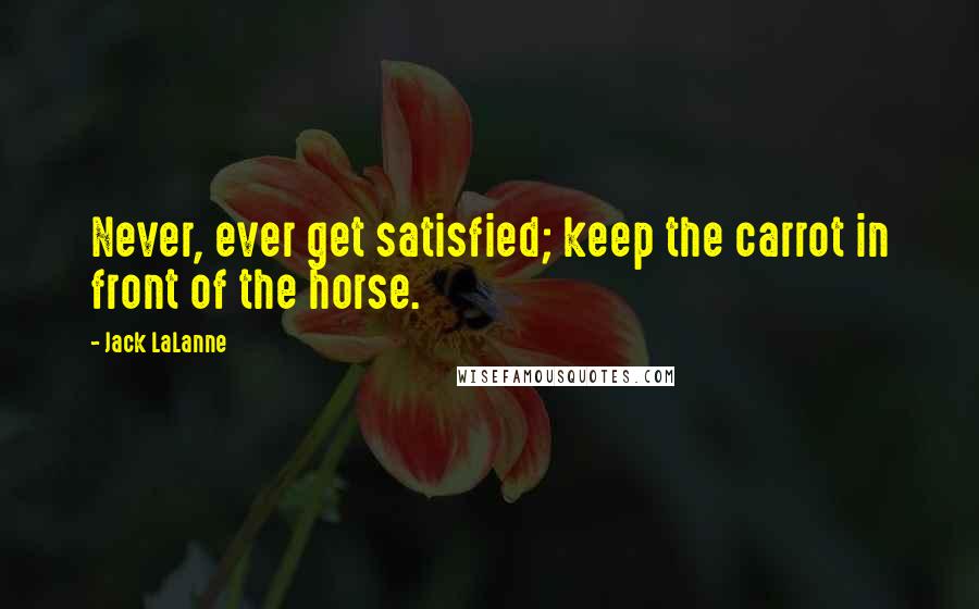 Jack LaLanne Quotes: Never, ever get satisfied; keep the carrot in front of the horse.