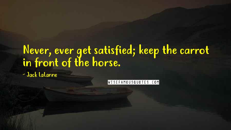 Jack LaLanne Quotes: Never, ever get satisfied; keep the carrot in front of the horse.