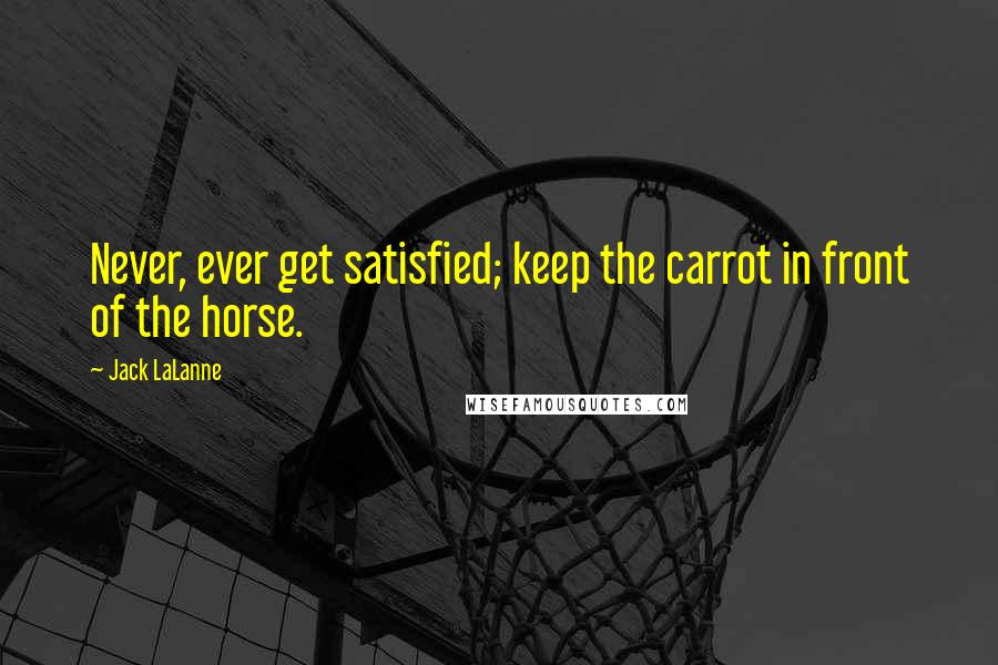 Jack LaLanne Quotes: Never, ever get satisfied; keep the carrot in front of the horse.