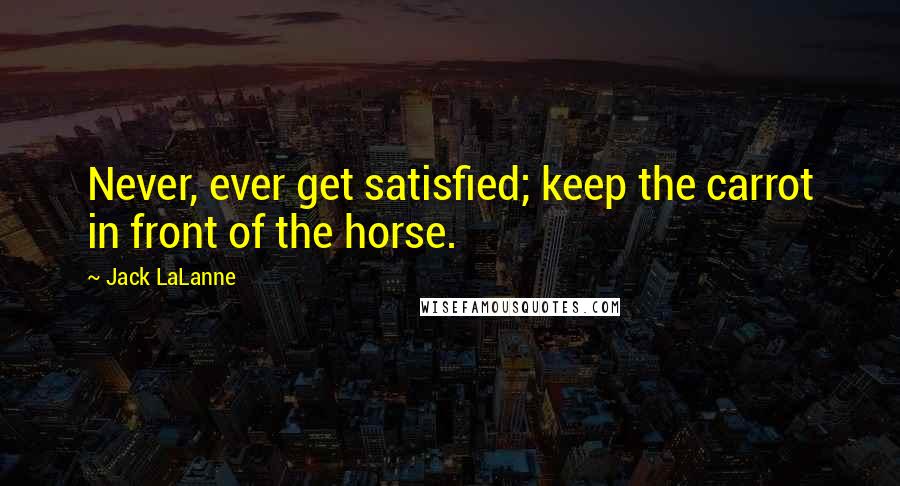 Jack LaLanne Quotes: Never, ever get satisfied; keep the carrot in front of the horse.