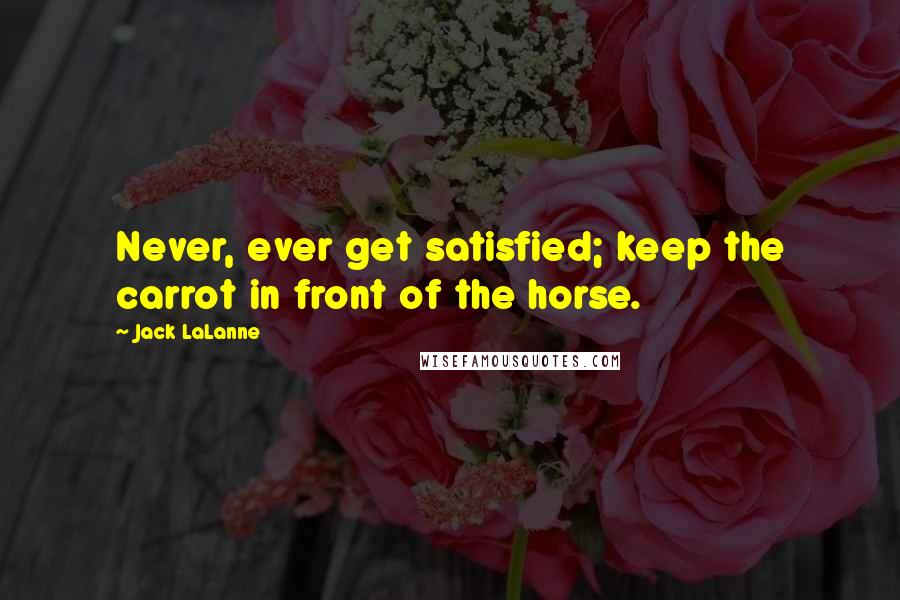 Jack LaLanne Quotes: Never, ever get satisfied; keep the carrot in front of the horse.