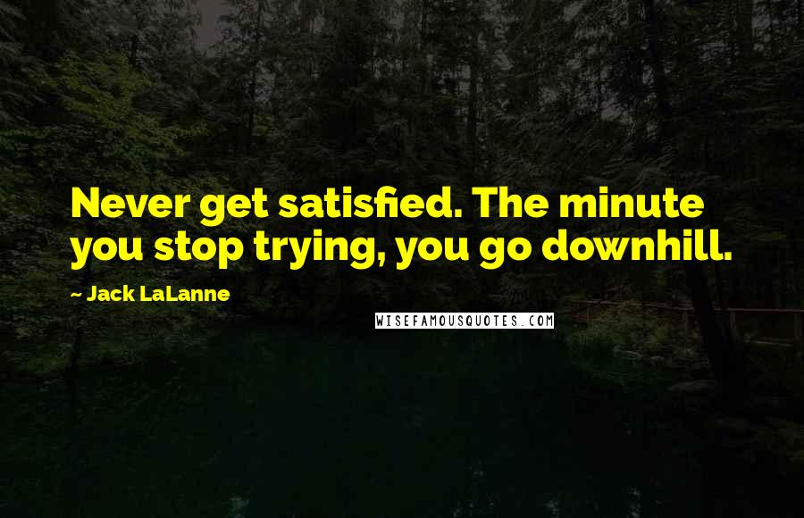 Jack LaLanne Quotes: Never get satisfied. The minute you stop trying, you go downhill.