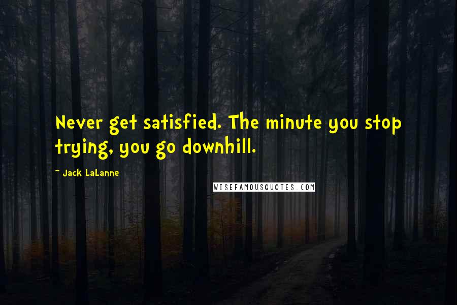 Jack LaLanne Quotes: Never get satisfied. The minute you stop trying, you go downhill.