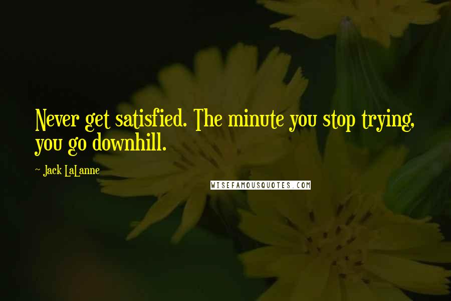 Jack LaLanne Quotes: Never get satisfied. The minute you stop trying, you go downhill.