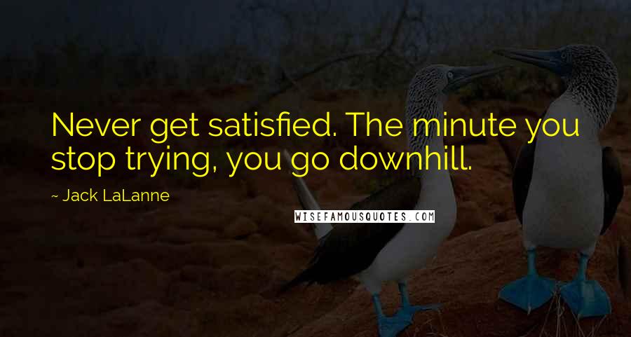 Jack LaLanne Quotes: Never get satisfied. The minute you stop trying, you go downhill.