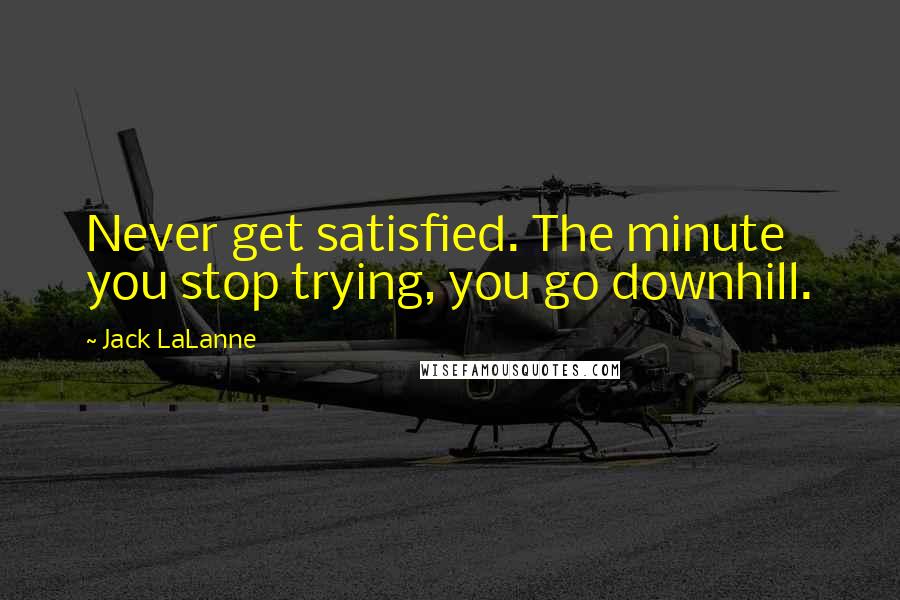 Jack LaLanne Quotes: Never get satisfied. The minute you stop trying, you go downhill.