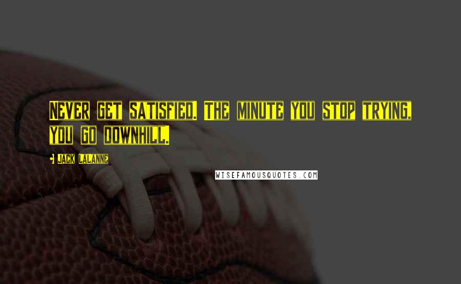 Jack LaLanne Quotes: Never get satisfied. The minute you stop trying, you go downhill.