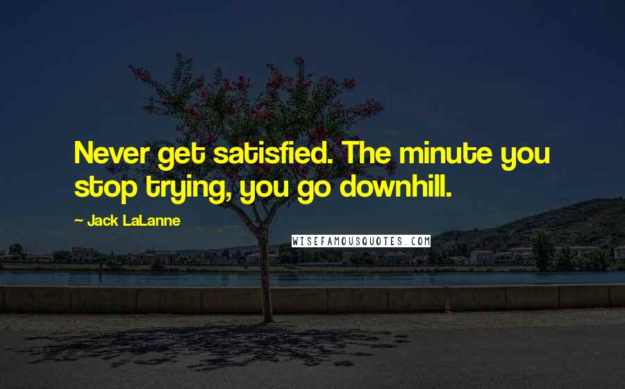 Jack LaLanne Quotes: Never get satisfied. The minute you stop trying, you go downhill.