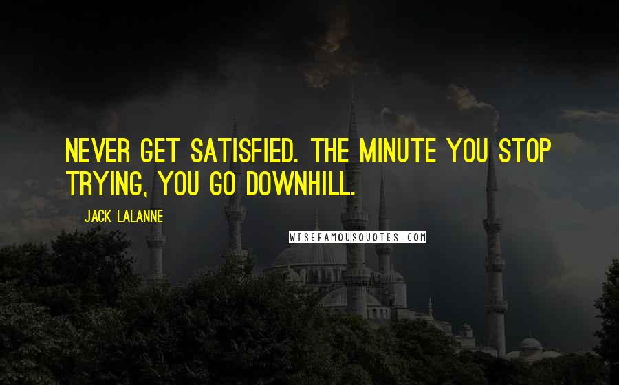 Jack LaLanne Quotes: Never get satisfied. The minute you stop trying, you go downhill.