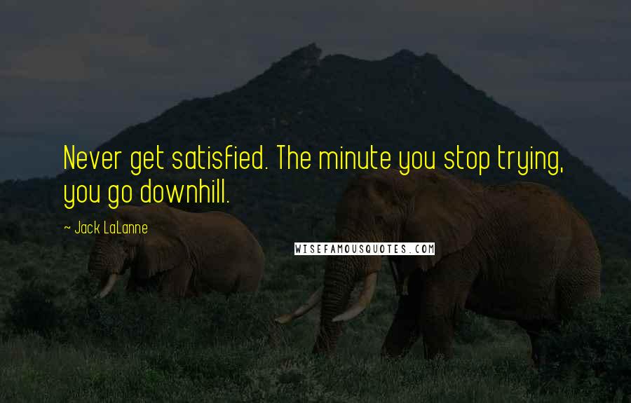 Jack LaLanne Quotes: Never get satisfied. The minute you stop trying, you go downhill.