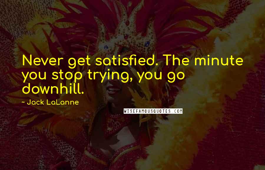 Jack LaLanne Quotes: Never get satisfied. The minute you stop trying, you go downhill.