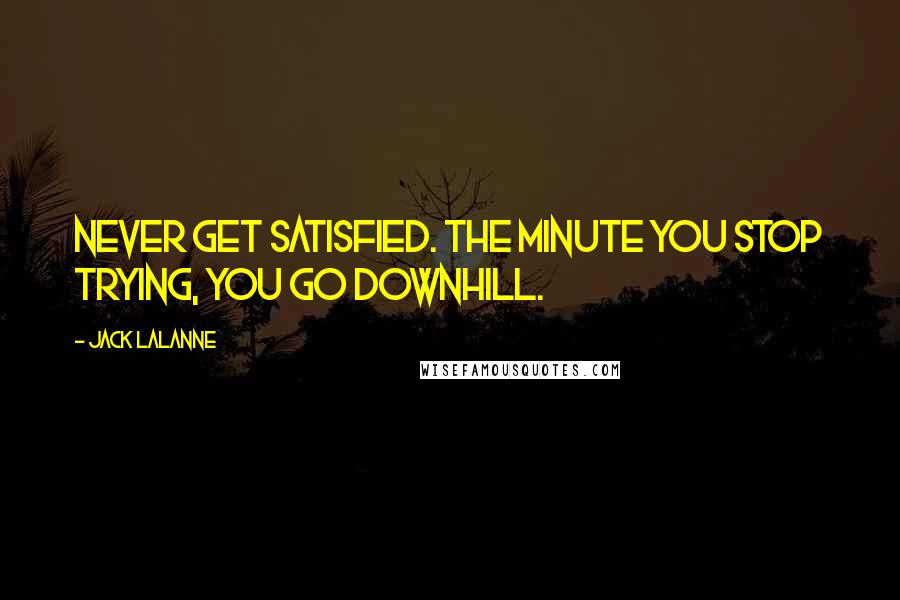 Jack LaLanne Quotes: Never get satisfied. The minute you stop trying, you go downhill.