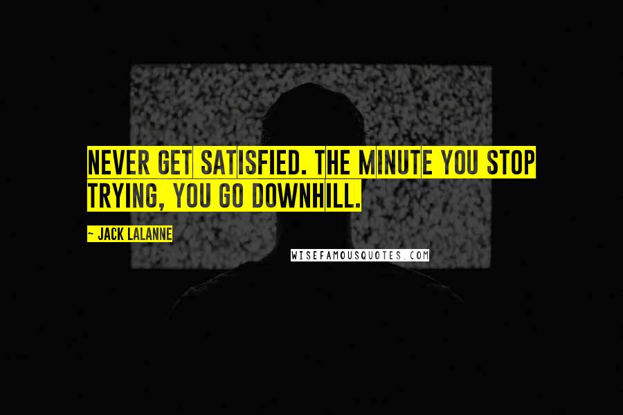 Jack LaLanne Quotes: Never get satisfied. The minute you stop trying, you go downhill.