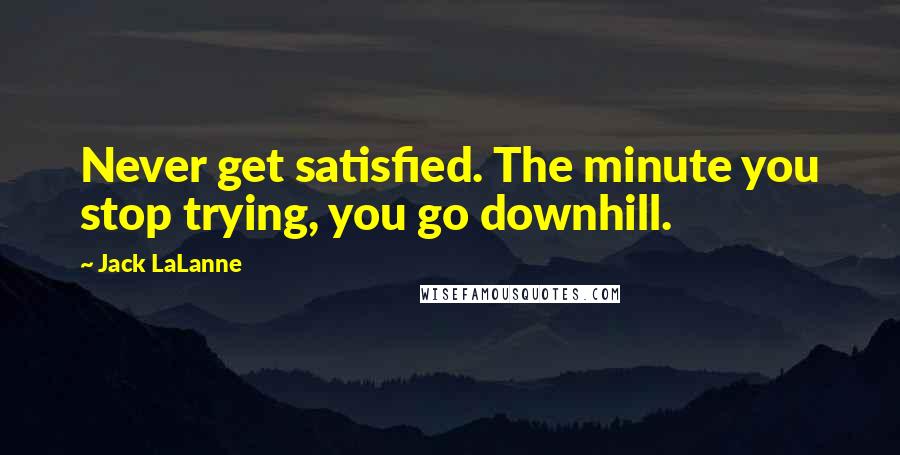 Jack LaLanne Quotes: Never get satisfied. The minute you stop trying, you go downhill.