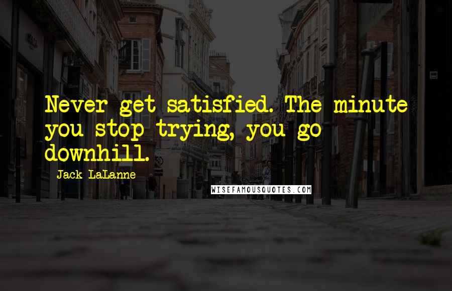 Jack LaLanne Quotes: Never get satisfied. The minute you stop trying, you go downhill.