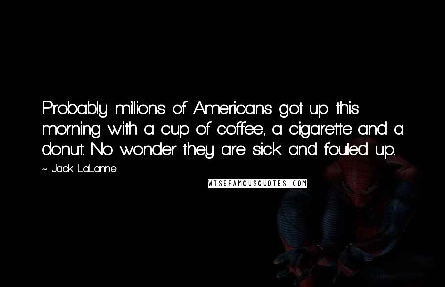 Jack LaLanne Quotes: Probably millions of Americans got up this morning with a cup of coffee, a cigarette and a donut. No wonder they are sick and fouled up.