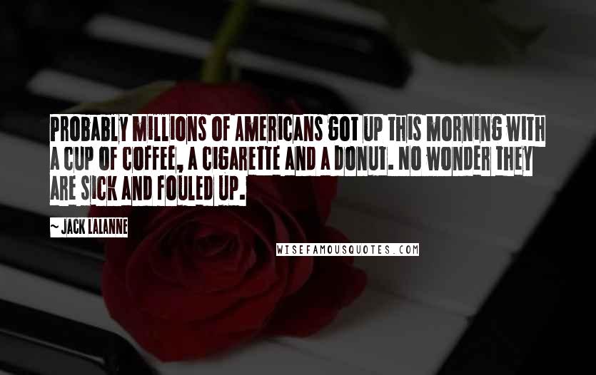 Jack LaLanne Quotes: Probably millions of Americans got up this morning with a cup of coffee, a cigarette and a donut. No wonder they are sick and fouled up.