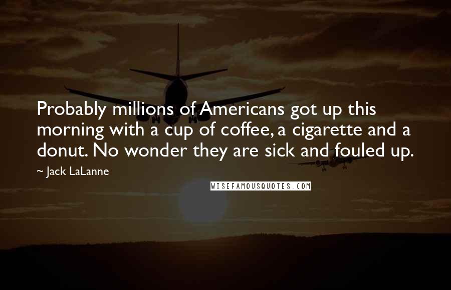 Jack LaLanne Quotes: Probably millions of Americans got up this morning with a cup of coffee, a cigarette and a donut. No wonder they are sick and fouled up.