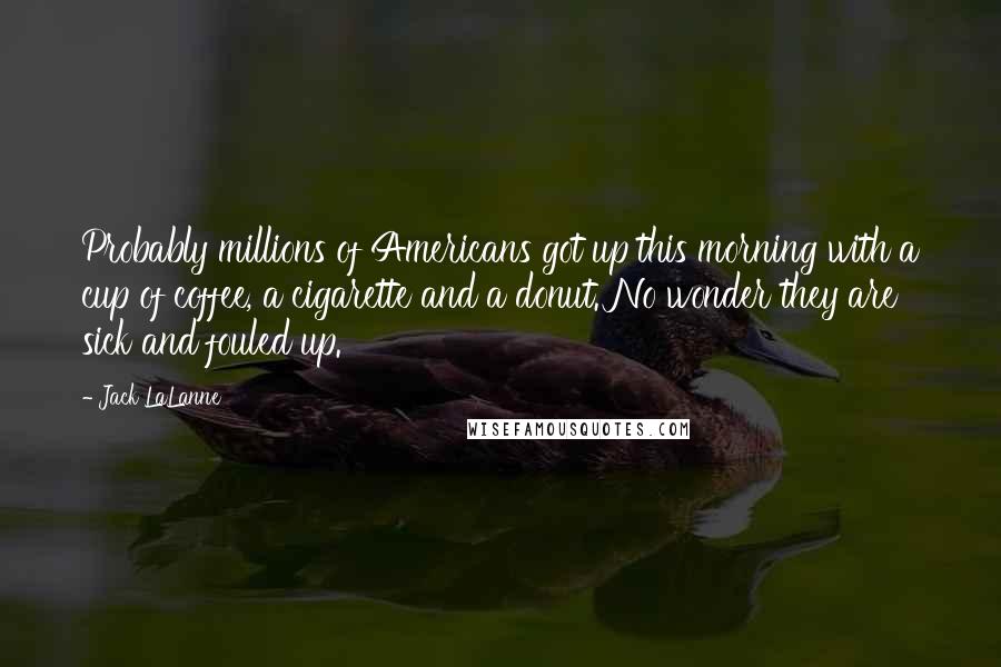 Jack LaLanne Quotes: Probably millions of Americans got up this morning with a cup of coffee, a cigarette and a donut. No wonder they are sick and fouled up.