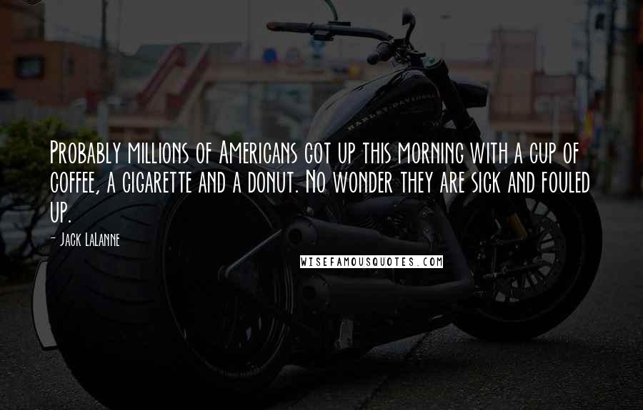 Jack LaLanne Quotes: Probably millions of Americans got up this morning with a cup of coffee, a cigarette and a donut. No wonder they are sick and fouled up.