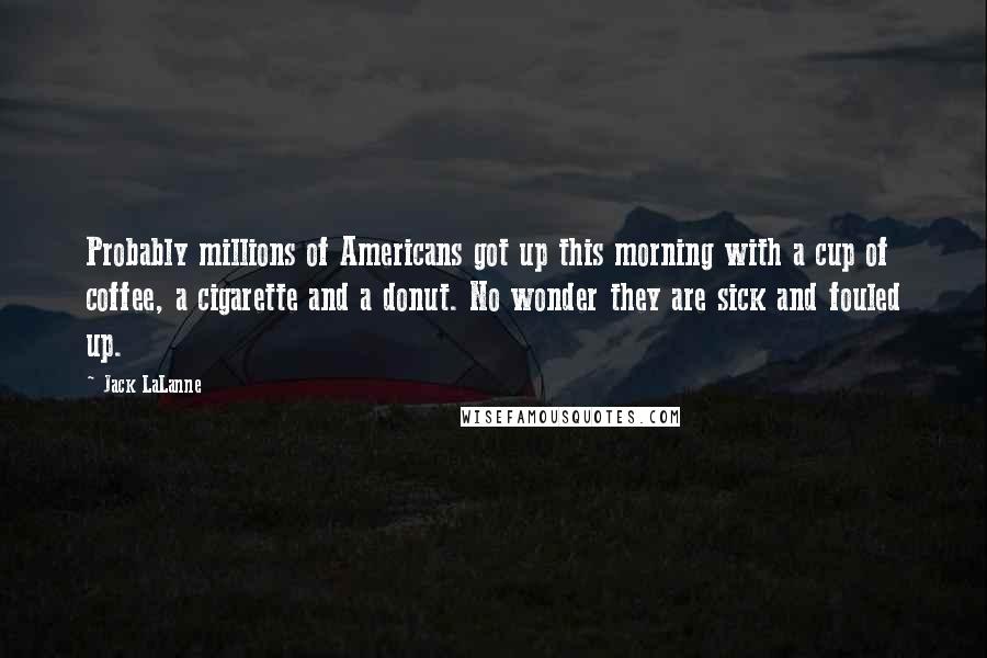 Jack LaLanne Quotes: Probably millions of Americans got up this morning with a cup of coffee, a cigarette and a donut. No wonder they are sick and fouled up.