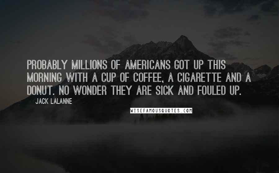 Jack LaLanne Quotes: Probably millions of Americans got up this morning with a cup of coffee, a cigarette and a donut. No wonder they are sick and fouled up.