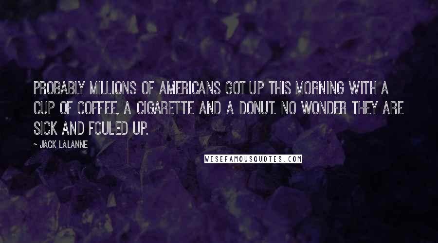 Jack LaLanne Quotes: Probably millions of Americans got up this morning with a cup of coffee, a cigarette and a donut. No wonder they are sick and fouled up.