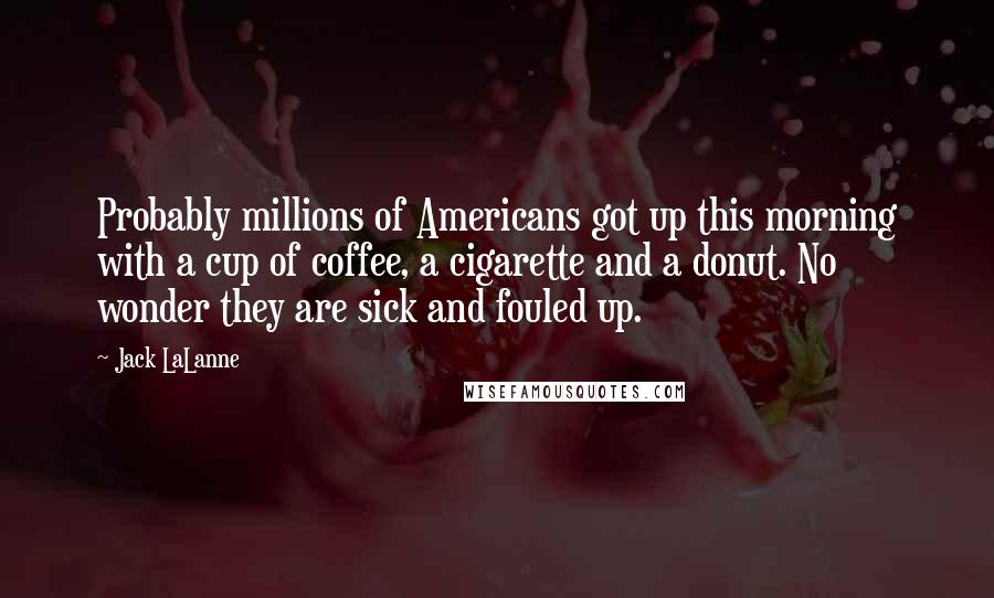 Jack LaLanne Quotes: Probably millions of Americans got up this morning with a cup of coffee, a cigarette and a donut. No wonder they are sick and fouled up.