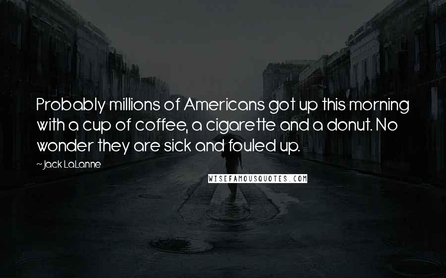 Jack LaLanne Quotes: Probably millions of Americans got up this morning with a cup of coffee, a cigarette and a donut. No wonder they are sick and fouled up.