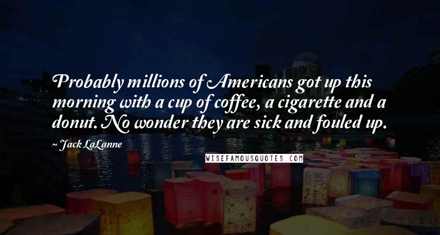 Jack LaLanne Quotes: Probably millions of Americans got up this morning with a cup of coffee, a cigarette and a donut. No wonder they are sick and fouled up.