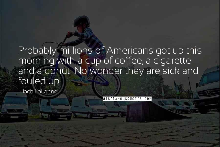 Jack LaLanne Quotes: Probably millions of Americans got up this morning with a cup of coffee, a cigarette and a donut. No wonder they are sick and fouled up.