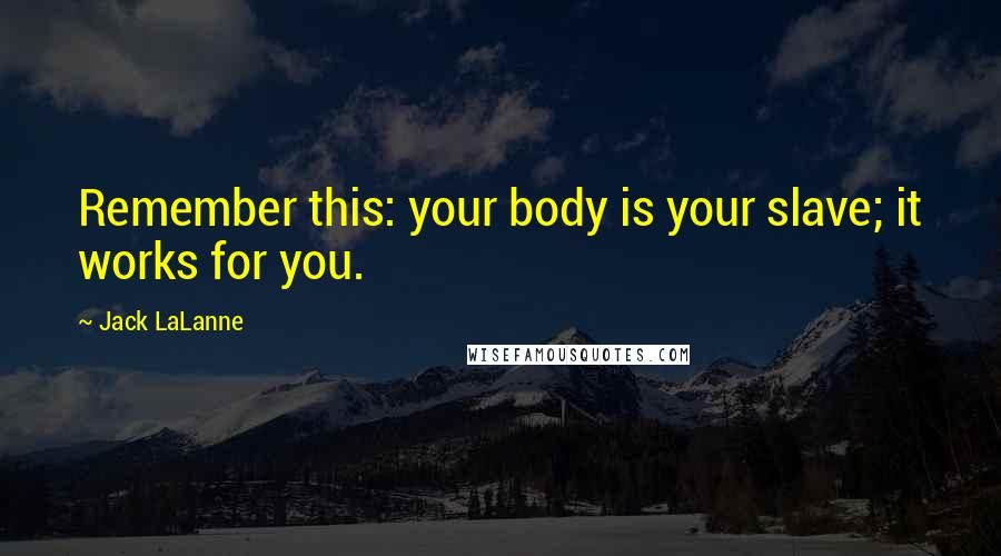 Jack LaLanne Quotes: Remember this: your body is your slave; it works for you.