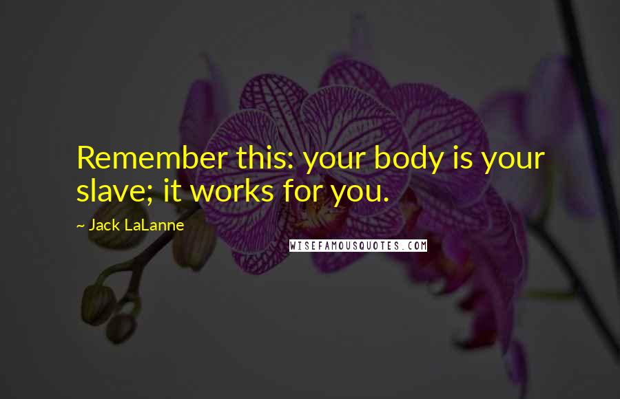 Jack LaLanne Quotes: Remember this: your body is your slave; it works for you.