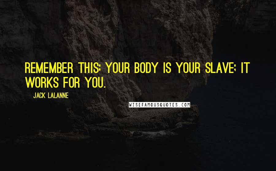 Jack LaLanne Quotes: Remember this: your body is your slave; it works for you.