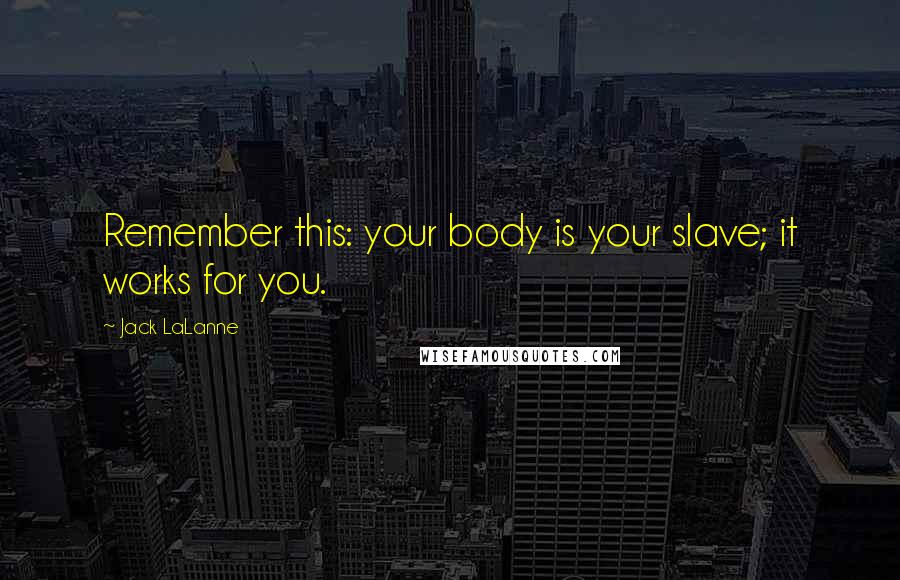 Jack LaLanne Quotes: Remember this: your body is your slave; it works for you.