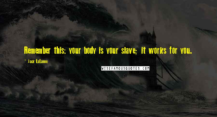 Jack LaLanne Quotes: Remember this: your body is your slave; it works for you.