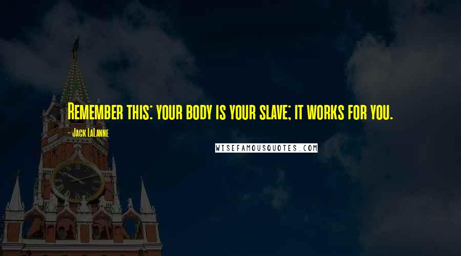 Jack LaLanne Quotes: Remember this: your body is your slave; it works for you.