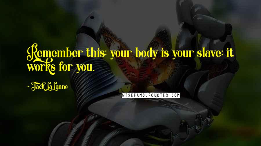 Jack LaLanne Quotes: Remember this: your body is your slave; it works for you.