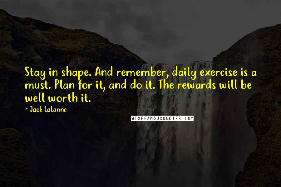 Jack LaLanne Quotes: Stay in shape. And remember, daily exercise is a must. Plan for it, and do it. The rewards will be well worth it.