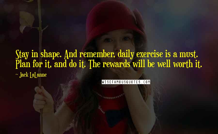 Jack LaLanne Quotes: Stay in shape. And remember, daily exercise is a must. Plan for it, and do it. The rewards will be well worth it.