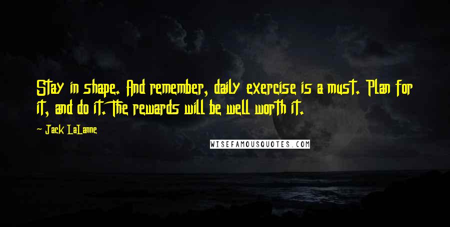 Jack LaLanne Quotes: Stay in shape. And remember, daily exercise is a must. Plan for it, and do it. The rewards will be well worth it.