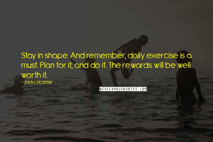 Jack LaLanne Quotes: Stay in shape. And remember, daily exercise is a must. Plan for it, and do it. The rewards will be well worth it.